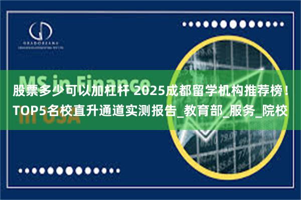 股票多少可以加杠杆 2025成都留学机构推荐榜！TOP5名校直升通道实测报告_教育部_服务_院校