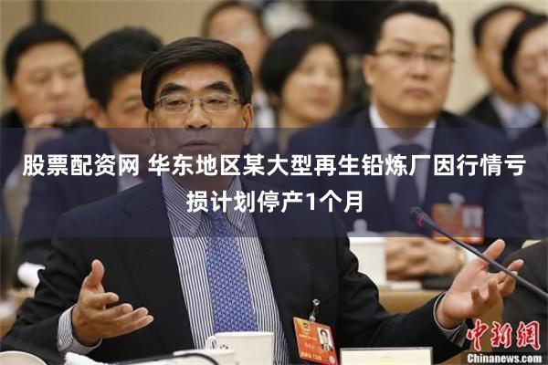 股票配资网 华东地区某大型再生铅炼厂因行情亏损计划停产1个月