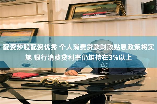 配资炒股配资优秀 个人消费贷款财政贴息政策将实施 银行消费贷利率仍维持在3%以上