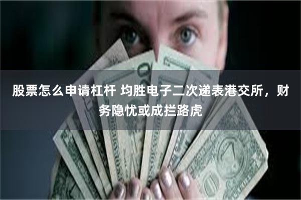 股票怎么申请杠杆 均胜电子二次递表港交所，财务隐忧或成拦路虎