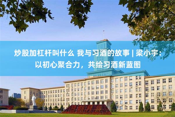 炒股加杠杆叫什么 我与习酒的故事 | 梁小宇：以初心聚合力，共绘习酒新蓝图