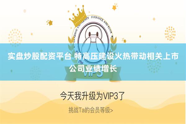 实盘炒股配资平台 特高压建设火热带动相关上市公司业绩增长