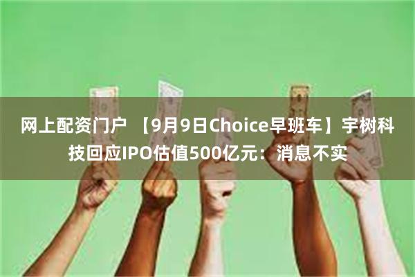 网上配资门户 【9月9日Choice早班车】宇树科技回应IPO估值500亿元：消息不实