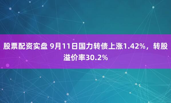 股票配资实盘 9月11日国力转债上涨1.42%，转股溢价率30.2%