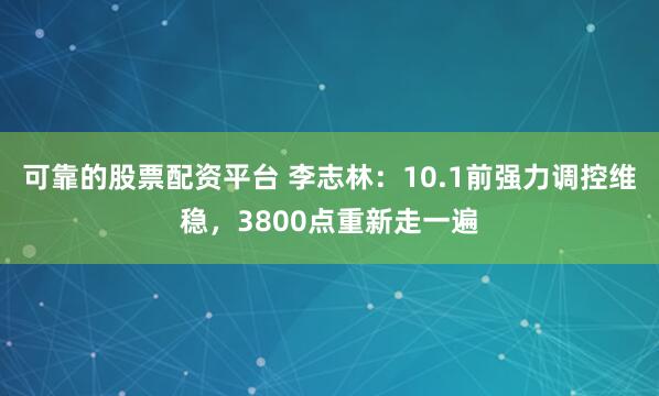 可靠的股票配资平台 李志林：10.1前强力调控维稳，3800点重新走一遍