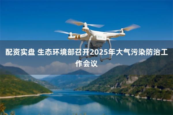 配资实盘 生态环境部召开2025年大气污染防治工作会议
