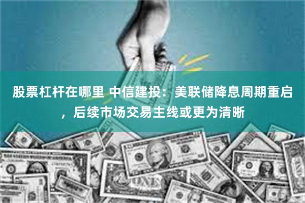 股票杠杆在哪里 中信建投：美联储降息周期重启，后续市场交易主线或更为清晰