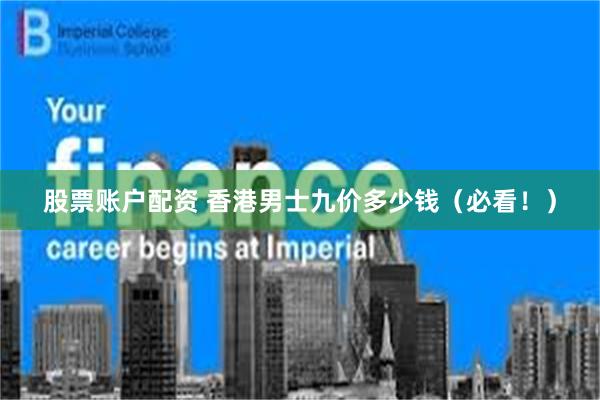 股票账户配资 香港男士九价多少钱（必看！）