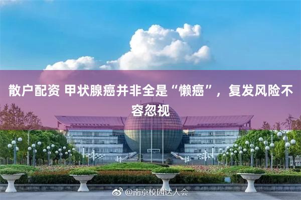 散户配资 甲状腺癌并非全是“懒癌”,复发风险不容忽视