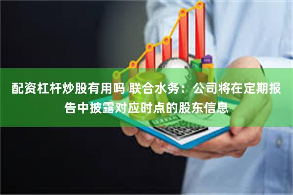 配资杠杆炒股有用吗 联合水务：公司将在定期报告中披露对应时点的股东信息