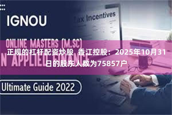 正规的杠杆配资炒股  香江控股：2025年10月31日的股东人数为75857户