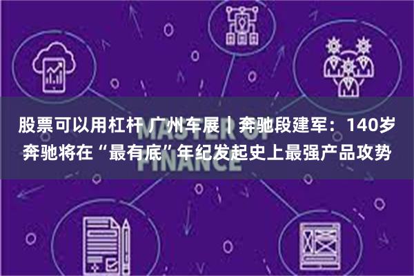 股票可以用杠杆 广州车展|奔驰段建军:140岁奔驰将在“最有底”年纪发起史上最强产品攻势