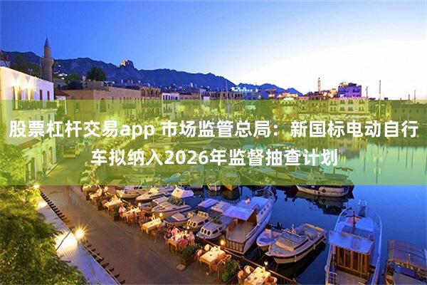 股票杠杆交易app 市场监管总局:新国标电动自行车拟纳入2026年监督抽查计划