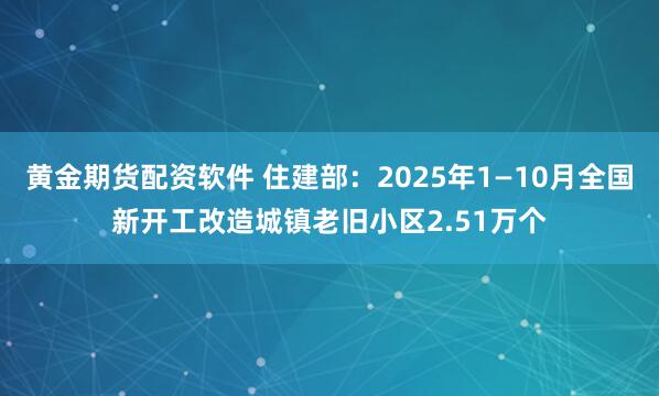 黄金期货配资软件 住建部:2025年1—10月全国新开工改造城镇老旧小区2.51万个