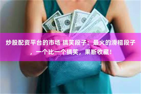 炒股配资平台的市场 搞笑段子:最火的滑稽段子,一个比一个搞笑,果断收藏!