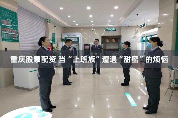 重庆股票配资 当“上班族”遭遇“甜蜜”的烦恼