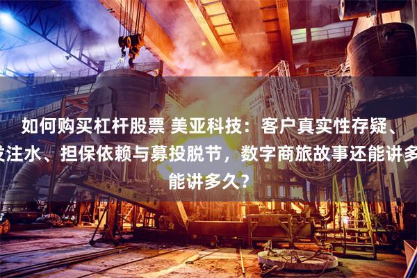 如何购买杠杆股票 美亚科技：客户真实性存疑、研发注水、担保依赖与募投脱节，数字商旅故事还能讲多久？