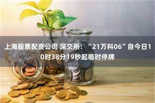 上海股票配资公司 深交所：“21万科06”自今日10时38分19秒起临时停牌
