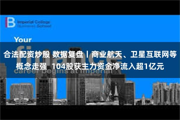 合法配资炒股 数据复盘丨商业航天、卫星互联网等概念走强  104股获主力资金净流入超1亿元