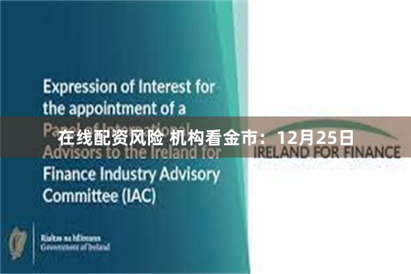 在线配资风险 机构看金市：12月25日