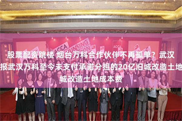 股票配资跳楼 烟台万科合作伙伴不再孤单？武汉中恒举报武汉万科至今未支付承诺分担的20亿旧城改造土地成本费