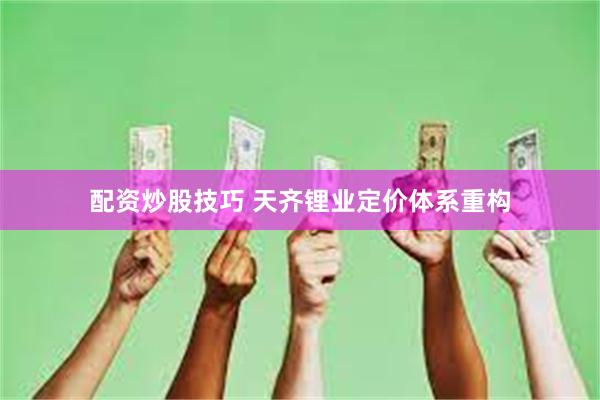 配资炒股技巧 天齐锂业定价体系重构