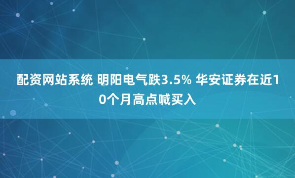 配资网站系统 明阳电气跌3.5% 华安证券在近10个月高点喊买入