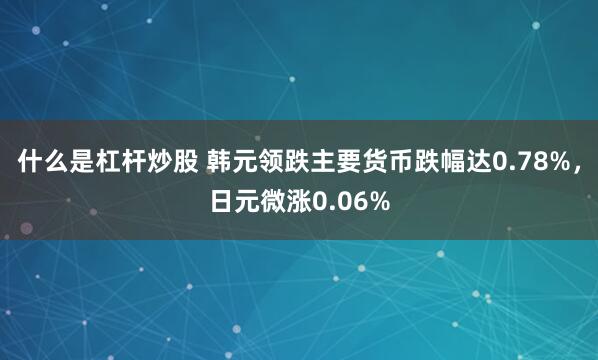 什么是杠杆炒股 韩元领跌主要货币跌幅达0.78%，日元微涨0.06%