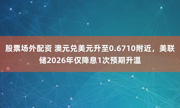 股票场外配资 澳元兑美元升至0.6710附近，美联储2026年仅降息1次预期升温